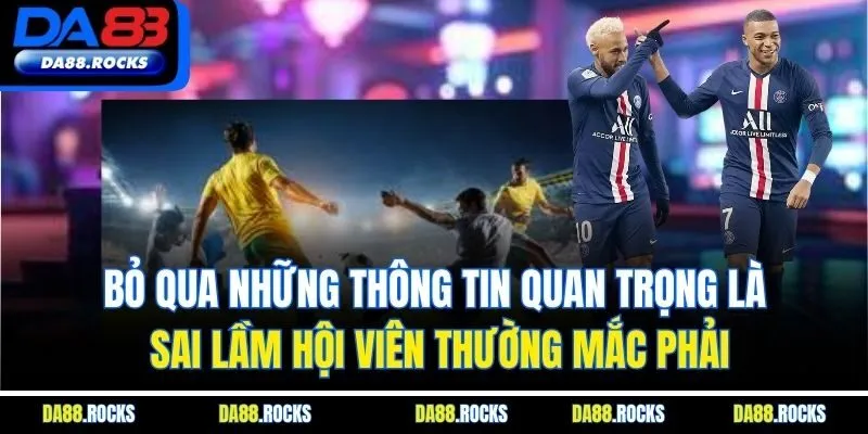Bỏ qua những thông tin quan trọng là sai lầm hội viên thường mắc phải