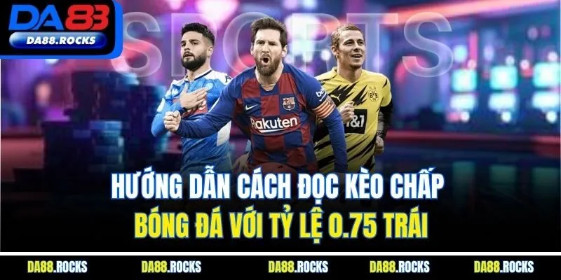 Hướng dẫn cách đọc kèo chấp bóng đá với tỷ lệ 0.75 trái