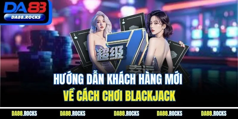 Hướng dẫn khách hàng mới về cách chơi Blackjack