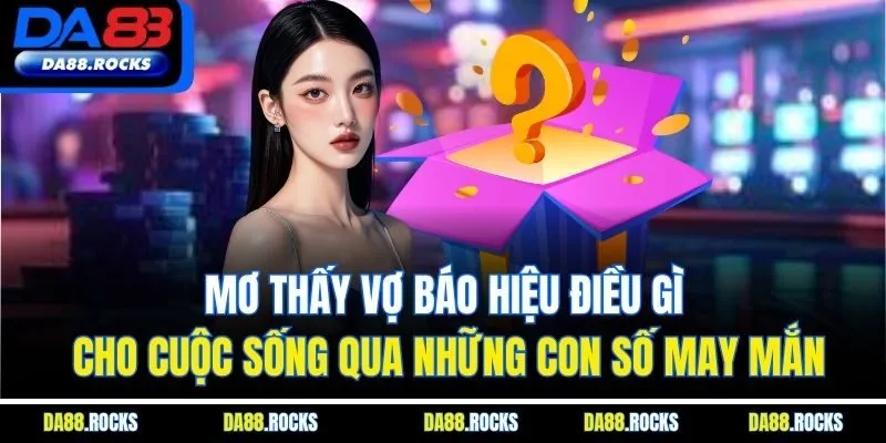 Mơ thấy vợ báo hiệu điều gì cho cuộc sống qua những con số may mắn