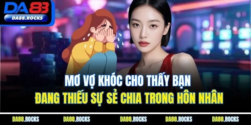 Mơ vợ khóc cho thấy bạn đang thiếu sự sẻ chia trong hôn nhân