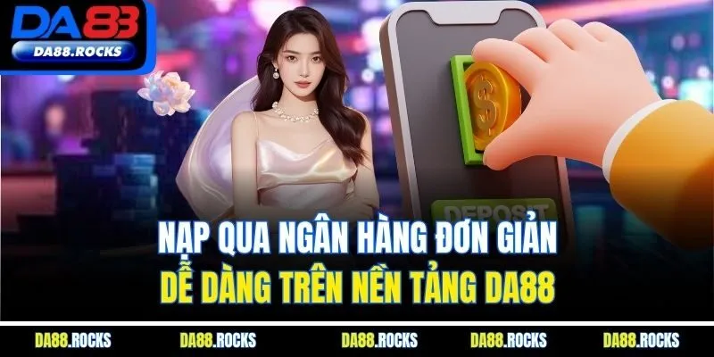 Nạp qua ngân hàng đơn giản, dễ dàng trên nền tảng DA88
