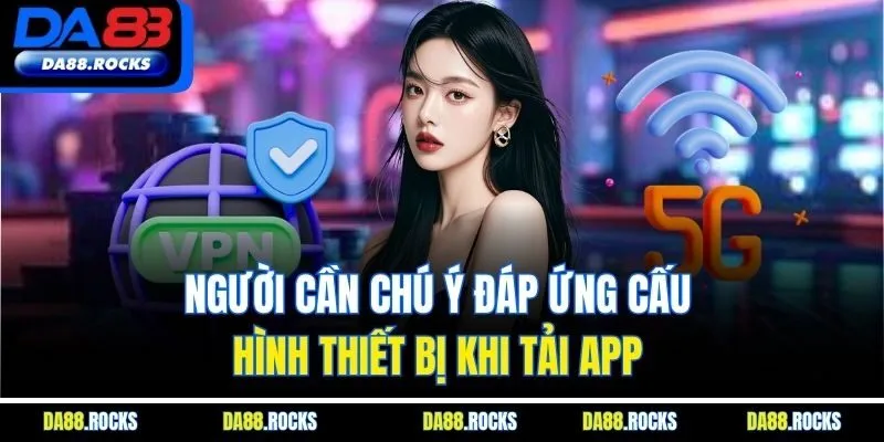 Người cần chú ý đáp ứng cấu hình thiết bị khi tải app