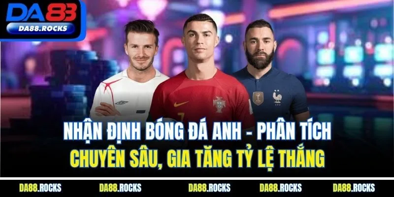 Nhận định bóng đá Anh - Phân tích chuyên sâu, gia tăng tỷ lệ thắng