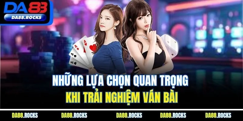 Những lựa chọn quan trọng khi trải nghiệm ván bài