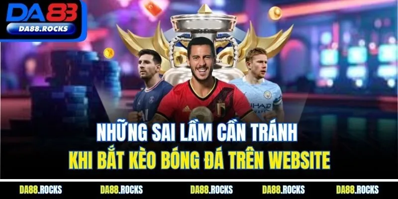 Những sai lầm cần tránh khi bắt kèo bóng đá trên website